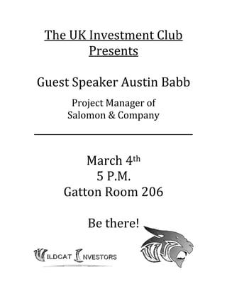 The UK Investment Club
Presents
Guest Speaker Austin Babb
Project Manager of
Salomon & Company

________________________________
March 4th
5 P.M.
Gatton Room 206
Be there!

 