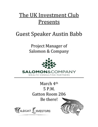 The UK Investment Club
Presents
Guest Speaker Austin Babb
Project Manager of
Salomon & Company

March 4th
5 P.M.
Gatton Room 206
Be there!

 