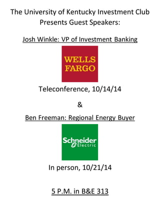The University of Kentucky Investment Club
Presents Guest Speakers:
Josh Winkle: VP of Investment Banking
Teleconference, 10/14/14
&
Ben Freeman: Regional Energy Buyer
In person, 10/21/14
5 P.M. in B&E 313
 