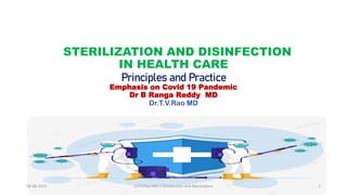 STERILIZATION AND DISINFECTION
IN HEALTH CARE
Principles and Practice
Emphasis on Covid 19 Pandemic
Dr B Ranga Reddy MD
Dr.T.V.Rao MD
08-08-2021 Dr.T.V.Rao MD 2 Disinfection and Sterilization 1
 