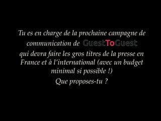 Tu es en charge de la prochaine campagne de
communication de
qui devra faire les gros titres de la presse en
France et à l’international (avec un budget
minimal si possible !)
Que proposes-tu ?
 