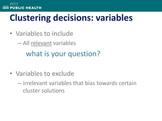 Clustering decisions: variables
• Variables to include
– All relevant variables
what is your question?
• Variables to exclude
– irrelevant variables that bias towards certain
cluster solutions
 