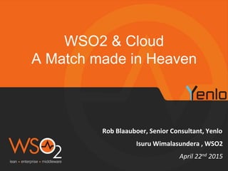 Rob Blaauboer, Senior Consultant, Yenlo
WSO2 & Cloud
A Match made in Heaven
April 22nd 2015
Isuru Wimalasundera , WSO2
 