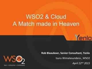 Rob	
  Blaauboer,	
  Senior	
  Consultant,	
  Yenlo	
  
WSO2 & Cloud
A Match made in Heaven
April	
  22nd	
  2015	
  
Isuru	
  Wimalasundera	
  ,	
  WSO2	
  
 