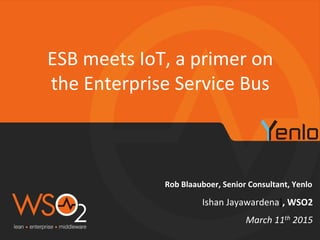 Rob	
  Blaauboer,	
  Senior	
  Consultant,	
  Yenlo	
  
ESB	
  meets	
  IoT,	
  a	
  primer	
  on	
  
the	
  Enterprise	
  Service	
  Bus	
  
March	
  11th	
  2015	
  
Ishan	
  Jayawardena],	
  WSO2	
  
 
