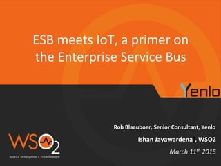 Rob Blaauboer, Senior Consultant, Yenlo
ESB meets IoT, a primer on
the Enterprise Service Bus
March 11th 2015
Ishan Jayawardena], WSO2
 