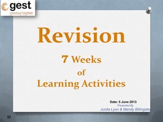 Presented By
Junita Lyon & Mandy Billingsley
Date: 5 June 2013
Revision
7 Weeks
of
Learning Activities
M
 
