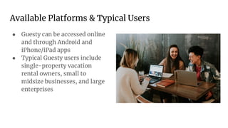 Available Platforms & Typical Users
● Guesty can be accessed online
and through Android and
iPhone/iPad apps
● Typical Guesty users include
single-property vacation
rental owners, small to
midsize businesses, and large
enterprises
 