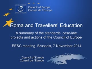 Roma and Travellers’ Education 
A summary of the standards, case-law, 
projects and actions of the Council of Europe 
EESC meeting, Brussels, 7 November 2014 
 