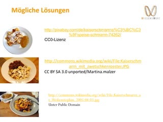 Mögliche Lösungen
http://pixabay.com/de/kaiserschmarrns%C3%BC%C3
%9Fspeise-schmarrn-74262/
CC0-Lizenz
http://commons.wikimedia.org/wiki/File:Kaiserschm
arrn_mit_zwetschkenroester.JPG
CC BY SA 3.0 unported/Martina.malzer
http://commons.wikimedia.org/wiki/File:Kaiserschmarrn_a
t_Weihenstephan_2005-08-03.jpg
Unter Public Domain
 