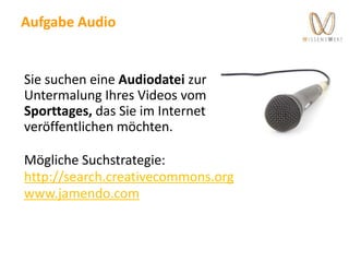 Aufgabe Audio
Sie suchen eine Audiodatei zur
Untermalung Ihres Videos vom
Sporttages, das Sie im Internet
veröffentlichen möchten.
Mögliche Suchstrategie:
http://search.creativecommons.org
www.jamendo.com
 