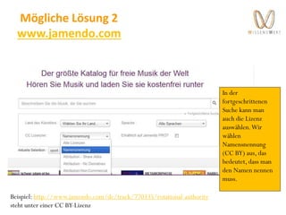 Mögliche Lösung 2
www.jamendo.com
In der
fortgeschrittenen
Suche kann man
auch die Lizenz
auswählen.Wir
wählen
Namensnennung
(CC BY) aus, das
bedeutet, dass man
den Namen nennen
muss.
Beispiel: http://www.jamendo.com/de/track/770335/rotational-authority
steht unter einer CC BY-Lizenz
 