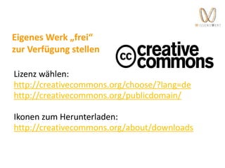 Eigenes Werk „frei“
zur Verfügung stellen
Lizenz wählen:
http://creativecommons.org/choose/?lang=de
http://creativecommons.org/publicdomain/
Ikonen zum Herunterladen:
http://creativecommons.org/about/downloads
 