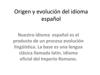 Origen y evolución del idioma español Nuestro idioma  español es el producto de un proceso evolución lingüística. La base es una lengua clásica llamada latín. Idioma oficial del Imperio Romano. 