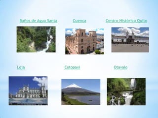 Baños de Agua Santa
Loja
Cuenca
Cotopaxi
Centro Histórico Quito
Otavalo