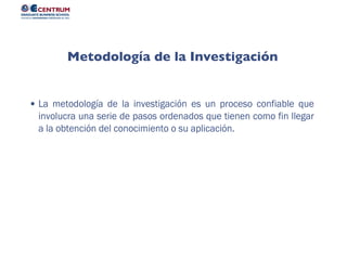 La metodología de la investigación es un proceso confiable que
involucra una serie de pasos ordenados que tienen como fin llegar
a la obtención del conocimiento o su aplicación.
Metodología de la Investigación
 