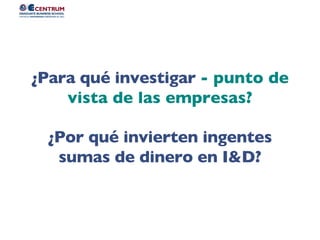¿Para qué investigar - punto de
vista de las empresas?
¿Por qué invierten ingentes
sumas de dinero en I&D?
 