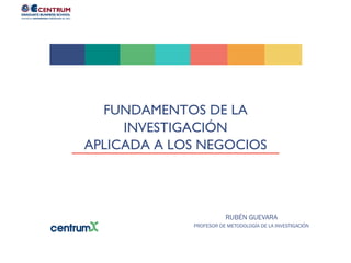 FUNDAMENTOS DE LA
INVESTIGACIÓN
APLICADA A LOS NEGOCIOS
RUBÉN GUEVARA
PROFESOR DE METODOLOGÍA DE LA INVESTIGACIÓN
 