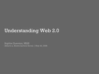 Understanding Web 2.0 Sophia Guevara, MLIS Alberta L. Brown Lecture Series | May 22, 2008 