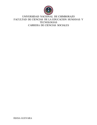UNIVERSIDAD NACIONAL DE CHIMBORAZO
FACULTAD DE CIENCIAS DE LA EDUCACION HUMANAS Y
TECNOLOGIAS
CARRERA DE CIENCIAS SOCIALES
DIANA GUEVARA