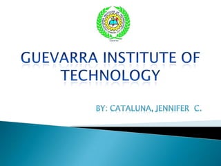 GUEVARRA INSTITUTE OF TECHNOLOGY BY: CATALUNA, JENNIFER  C. 