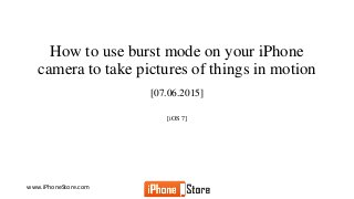 www.iPhoneStore.com
How to use burst mode on your iPhone
camera to take pictures of things in motion
[07.06.2015]
[iOS 7]
 