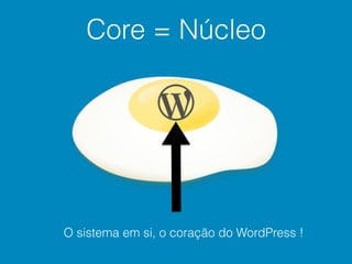 Core = Núcleo
O sistema em si, o coração do WordPress !
 