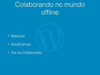 Colaborando no mundo
ofﬂine
• Meetups
• WordCamps
• Dia do Colaborador
 