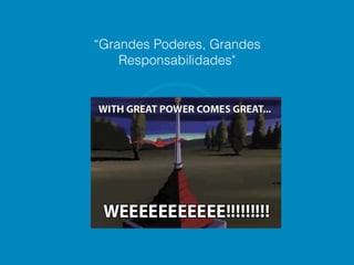 “Grandes Poderes, Grandes
Responsabilidades"
 