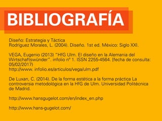 Diseño: Estrategia y Táctica
Rodríguez Morales, L. (2004). Diseño. 1st ed. México: Siglo XXI.
VEGA, Eugenio (2013) “HfG Ulm. El diseño en la Alemania del
Wirtschaftswünder”. infolio nº 1. ISSN 2255-4564. [fecha de consulta:
05/02/2017)
http://www. infolio.es/articulos/vega/ulm.pdf
De Luxan, C. (2014). De la forma estética a la forma práctica La
controversia metodológica en la HfG de Ulm. Universidad Politécnica
de Madrid.
http://www.hansgugelot.com/en/index_en.php
http://www.hans-gugelot.com/
BIBLIOGRAFÍA
 