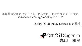 不動産賃貸業向けサービス「貼るだけ！ドアカウンター」での
SORACOM Air for Sigfoxの活用について
2019/7/20 SORACOM Meetup #0 in 札幌
合同会社Gugenka
丸山 和良
 