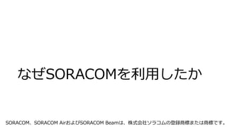 なぜSORACOMを利用したか
SORACOM、SORACOM AirおよびSORACOM Beamは、株式会社ソラコムの登録商標または商標です。
 