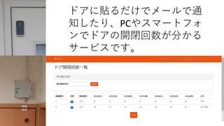 ドアに貼るだけでメールで通
知したり、PCやスマートフォ
ンでドアの開閉回数が分かる
サービスです。
 