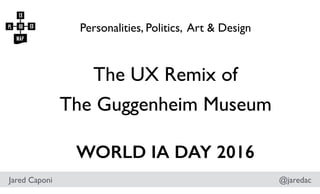 The UX Remix of
The Guggenheim Museum
Personalities, Politics, Art & Design
Jared Caponi @jaredac
WORLD IA DAY 2016
 