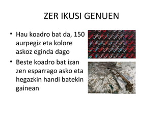 ZER IKUSI GENUEN
• Hau koadro bat da, 150
aurpegiz eta kolore
askoz eginda dago
• Beste koadro bat izan
zen esparrago asko eta
hegazkin handi batekin
gainean
 