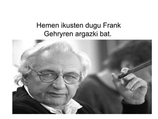 Hemen ikusten dugu Frank
Gehryren argazki bat.
 