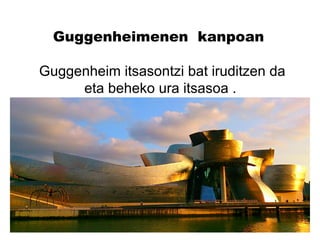 Guggenheimenen kanpoan
Guggenheim itsasontzi bat iruditzen da
eta beheko ura itsasoa .
 