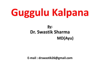Guggulu Kalpana
By:
Dr. Swastik Sharma
MD(Ayu)
E-mail : drswastik26@gmail.com
 