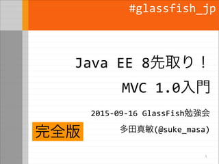 Java EE 8先取り！
MVC 1.0入門
2015-09-16 GlassFish勉強会
多田真敏(@suke_masa)
#glassfish_jp
1
2015/10/10修正
EDR2 対応版
 