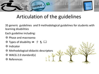 Articulation of the guidelines
35 generic guidelines and 9 methodological guidelines for students with
learning disabilities
Each guideline including:
✲ Phase and macroarea
✲ Types of disability N O  &
✲ Indicator
✲ Methodological-didactic descriptors
✲ WACG 2.0 standard(s)
✲ References
 