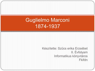 Készítette: Szűcs erika Erzsébet II. Évfolyam Informatikus könyvtáros Fkifdn Guglielmo Marconi1874-1937 