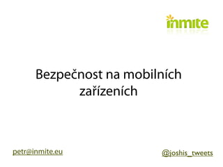 Bezpečnost na mobilních
            zařízeních



petr@inmite.eu           @joshis_tweets
 