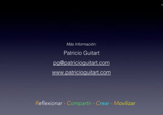 PA
Más Información: !
Patricio Guitart!
pg@patricioguitart.com!
www.patricioguitart.com !
•  Reflexionar - Compartir - Crear - Movilizar
 