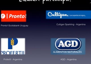 PA
¿Quién participa?
Pronto!-Scotiabank Uruguay!
Profertil - Argentina! AGD - Argentina!
Culligan Sparkling - Argentina!
 