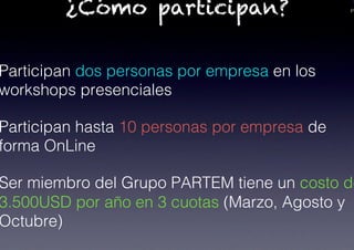 PA¿Cómo participan?
Participan dos personas por empresa en los
workshops presenciales!
Participan hasta 10 personas por empresa de
forma OnLine!
Ser miembro del Grupo PARTEM tiene un costo de
3.500USD por año en 3 cuotas (Marzo, Agosto y
Octubre)!
 