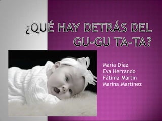 ¿QUÉ HAY DETRÁS DEL GU-GU TA-TA? María Díaz Eva Herrando Fátima Martin Marina Martínez 