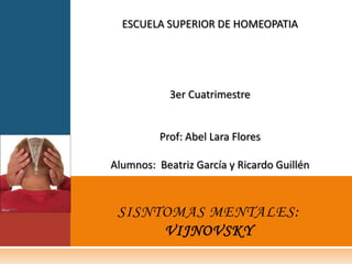 ESCUELA SUPERIOR DE HOMEOPATIA         3er Cuatrimestre   Prof: Abel Lara Flores   Alumnos:  Beatriz García y Ricardo Guillén SISNTOMAS MENTALES:VIJNOVSKY 