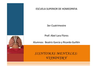 ESCUELA SUPERIOR DE HOMEOPATIA




            3er Cuatrimestre


          Prof:
          Prof: Abel Lara Flores

Alumnos: Beatriz García y Ricardo Guillén



 SISNTOMAS MENTALES:
      VIJNOVSKY
 