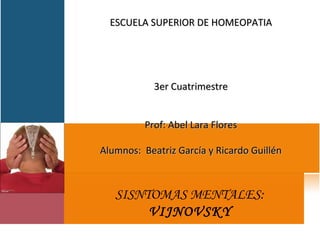SISNTOMAS MENTALES: VIJNOVSKY ESCUELA SUPERIOR DE HOMEOPATIA         3er Cuatrimestre   Prof: Abel Lara Flores   Alumnos:  Beatriz García y Ricardo Guillén 
