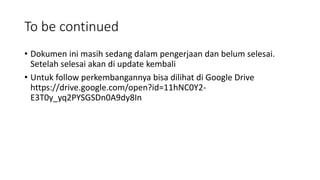 To be continued
• Dokumen ini masih sedang dalam pengerjaan dan belum selesai.
Setelah selesai akan di update kembali
• Untuk follow perkembangannya bisa dilihat di Google Drive
https://drive.google.com/open?id=11hNC0Y2-
E3T0y_yq2PYSGSDn0A9dy8In
 